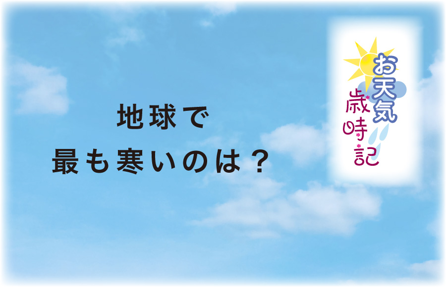 《お天気歳時記》地球で最も寒いのは？